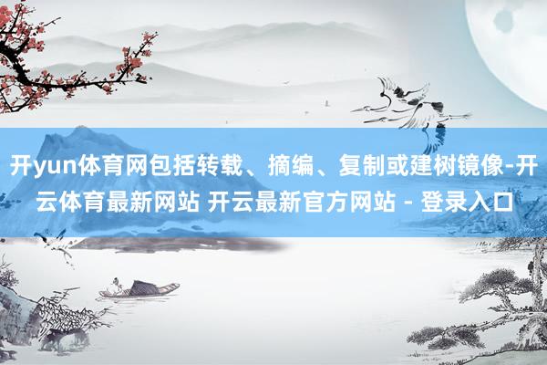开yun体育网包括转载、摘编、复制或建树镜像-开云体育最新网站 开云最新官方网站 - 登录入口