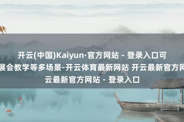 开云(中国)Kaiyun·官方网站 - 登录入口可诓骗于展厅、展会教学等多场景-开云体育最新网站 开云最新官方网站 - 登录入口