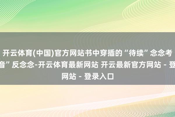开云体育(中国)官方网站书中穿插的“待续”念念考与“余音”反念念-开云体育最新网站 开云最新官方网站 - 登录入口