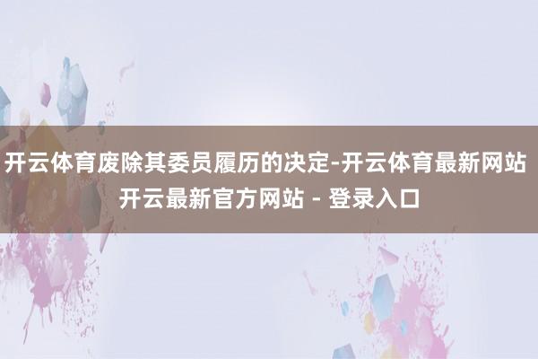 开云体育废除其委员履历的决定-开云体育最新网站 开云最新官方网站 - 登录入口