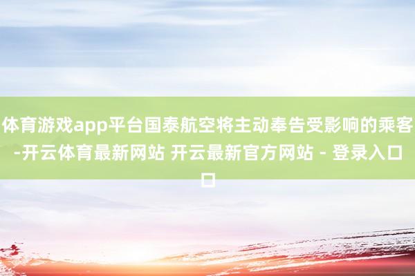 体育游戏app平台国泰航空将主动奉告受影响的乘客-开云体育最新网站 开云最新官方网站 - 登录入口