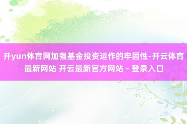 开yun体育网加强基金投资运作的牢固性-开云体育最新网站 开云最新官方网站 - 登录入口