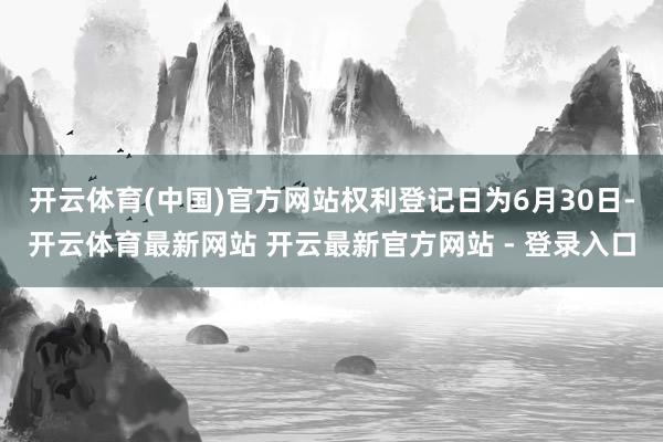 开云体育(中国)官方网站权利登记日为6月30日-开云体育最新网站 开云最新官方网站 - 登录入口