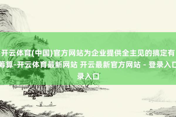 开云体育(中国)官方网站为企业提供全主见的搞定有筹算-开云体育最新网站 开云最新官方网站 - 登录入口