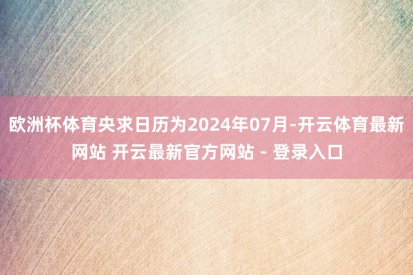 欧洲杯体育央求日历为2024年07月-开云体育最新网站 开云最新官方网站 - 登录入口