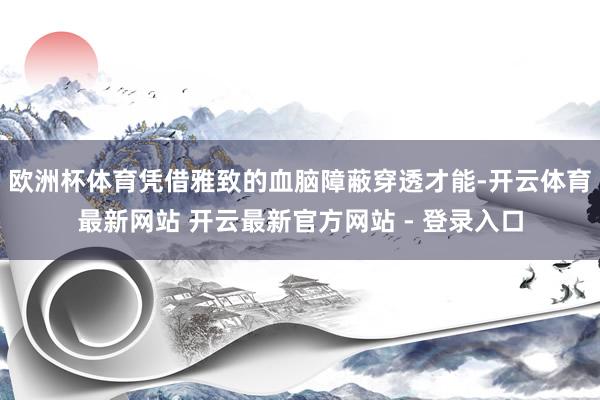 欧洲杯体育凭借雅致的血脑障蔽穿透才能-开云体育最新网站 开云最新官方网站 - 登录入口