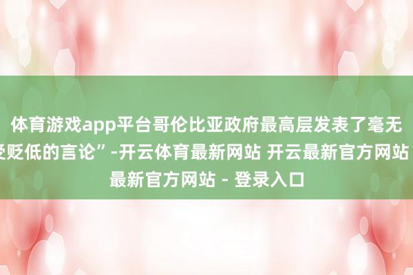 体育游戏app平台哥伦比亚政府最高层发表了毫无凭证和应受贬低的言论”-开云体育最新网站 开云最新官方网站 - 登录入口