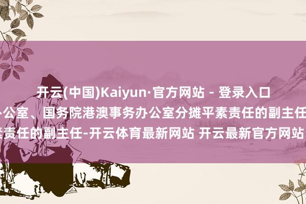 开云(中国)Kaiyun·官方网站 - 登录入口徐启方已任中央港澳责任办公室、国务院港澳事务办公室分摊平素责任的副主任-开云体育最新网站 开云最新官方网站 - 登录入口
