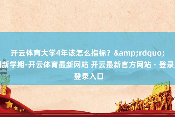 开云体育大学4年该怎么指标？&rdquo;每到新学期-开云体育最新网站 开云最新官方网站 - 登录入口