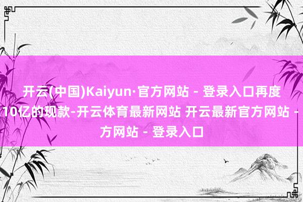 开云(中国)Kaiyun·官方网站 - 登录入口再度拿到了1.10亿的现款-开云体育最新网站 开云最新官方网站 - 登录入口