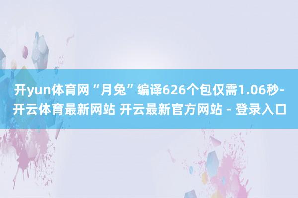 开yun体育网“月兔”编译626个包仅需1.06秒-开云体育最新网站 开云最新官方网站 - 登录入口