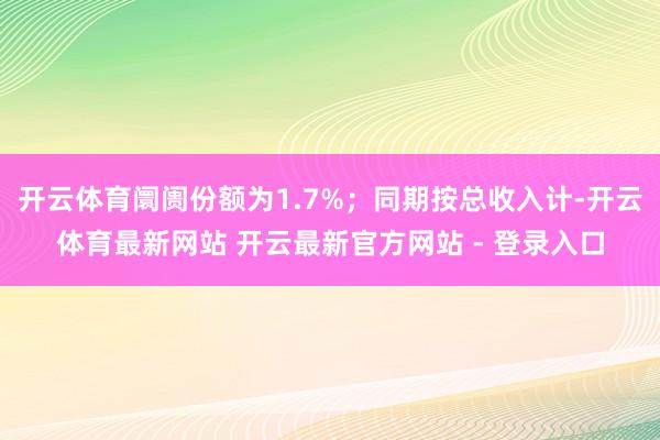 开云体育阛阓份额为1.7%；同期按总收入计-开云体育最新网站 开云最新官方网站 - 登录入口