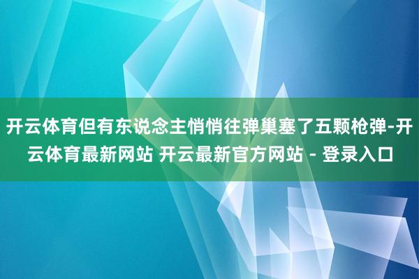 开云体育但有东说念主悄悄往弹巢塞了五颗枪弹-开云体育最新网站 开云最新官方网站 - 登录入口