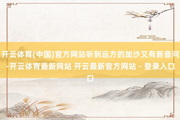 开云体育(中国)官方网站听到远方的加沙又有新音问-开云体育最新网站 开云最新官方网站 - 登录入口