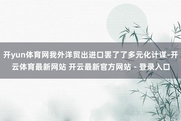 开yun体育网我外洋贸出进口罢了了多元化计谋-开云体育最新网站 开云最新官方网站 - 登录入口