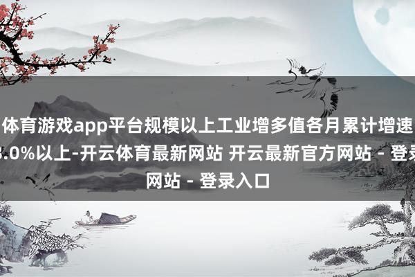 体育游戏app平台规模以上工业增多值各月累计增速均在8.0%以上-开云体育最新网站 开云最新官方网站 - 登录入口