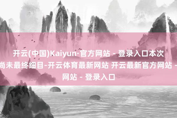 开云(中国)Kaiyun·官方网站 - 登录入口本次交游决议尚未最终细目-开云体育最新网站 开云最新官方网站 - 登录入口