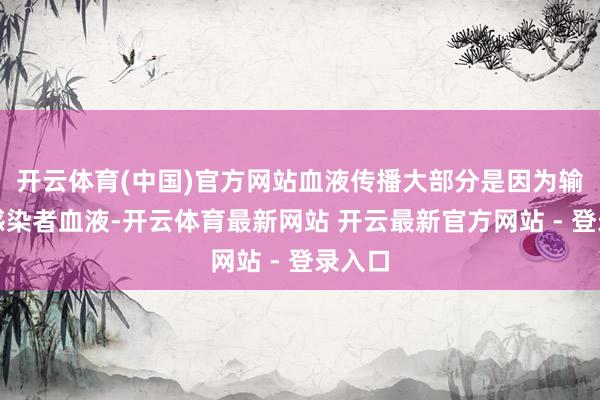 开云体育(中国)官方网站血液传播大部分是因为输注了感染者血液-开云体育最新网站 开云最新官方网站 - 登录入口