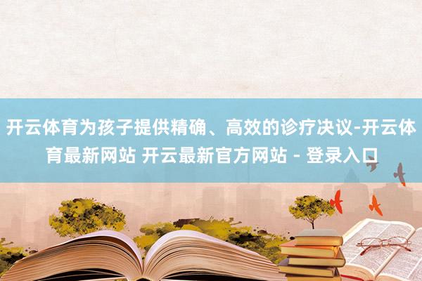 开云体育为孩子提供精确、高效的诊疗决议-开云体育最新网站 开云最新官方网站 - 登录入口