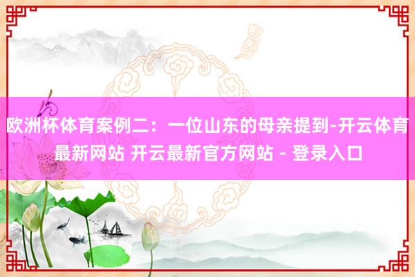 欧洲杯体育案例二：一位山东的母亲提到-开云体育最新网站 开云最新官方网站 - 登录入口