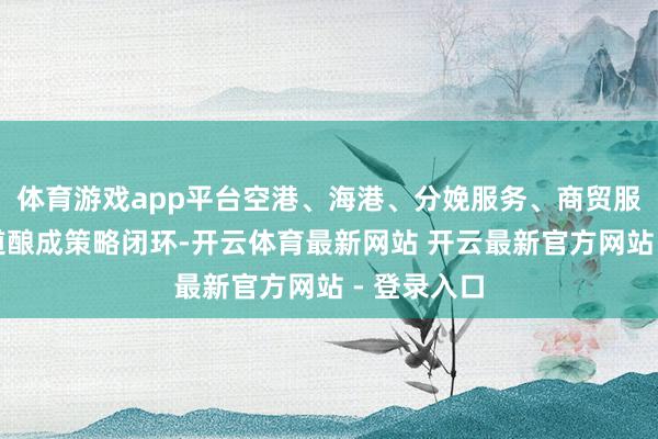 体育游戏app平台空港、海港、分娩服务、商贸服务四概况道酿成策略闭环-开云体育最新网站 开云最新官方网站 - 登录入口