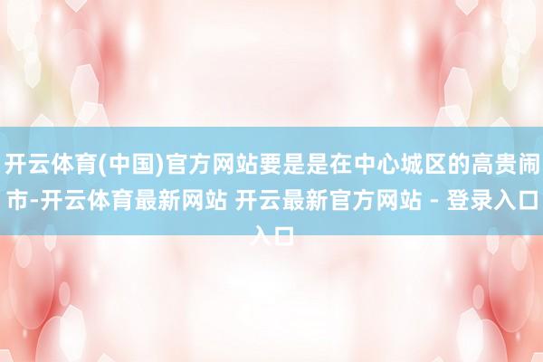 开云体育(中国)官方网站要是是在中心城区的高贵闹市-开云体育最新网站 开云最新官方网站 - 登录入口