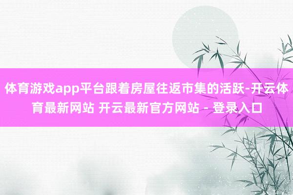 体育游戏app平台跟着房屋往返市集的活跃-开云体育最新网站 开云最新官方网站 - 登录入口