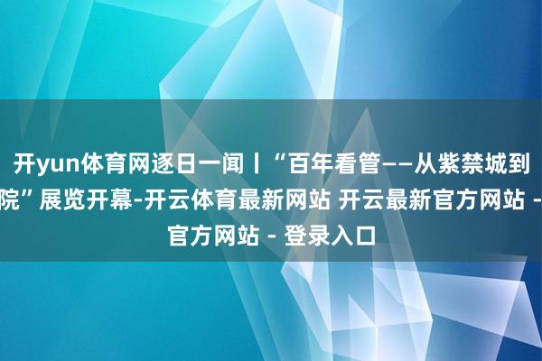 开yun体育网逐日一闻丨“百年看管——从紫禁城到故宫博物院”展览开幕-开云体育最新网站 开云最新官方网站 - 登录入口