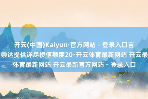 开云(中国)Kaiyun·官方网站 - 登录入口吉利银行大连分行径大连崇达提供详尽授信额度20-开云体育最新网站 开云最新官方网站 - 登录入口