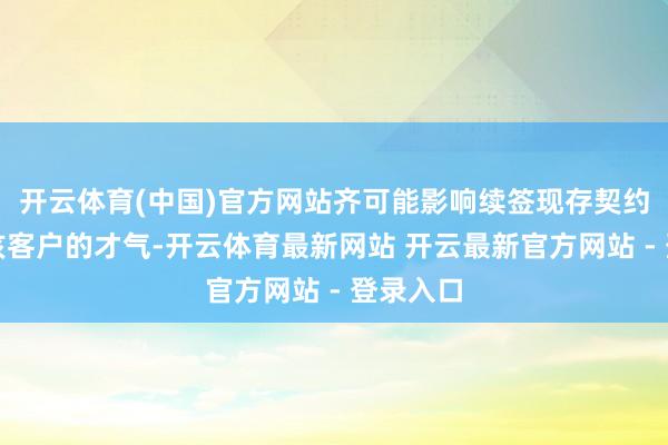 开云体育(中国)官方网站齐可能影响续签现存契约或保留该客户的才气-开云体育最新网站 开云最新官方网站 - 登录入口