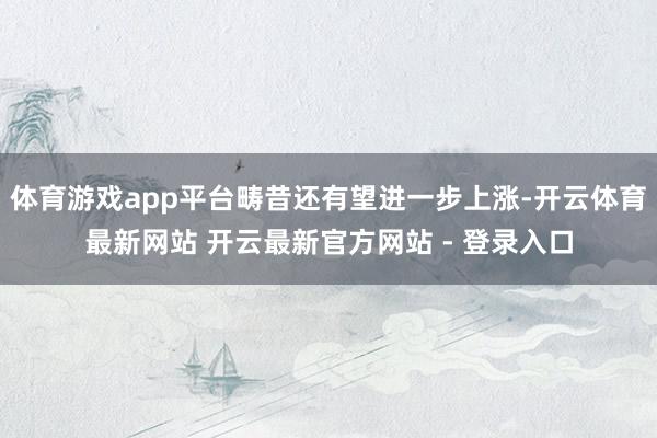 体育游戏app平台畴昔还有望进一步上涨-开云体育最新网站 开云最新官方网站 - 登录入口