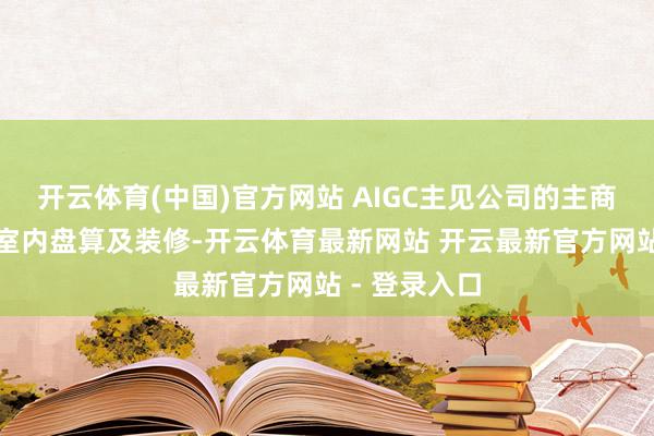 开云体育(中国)官方网站 AIGC主见公司的主商业务是建筑室内盘算及装修-开云体育最新网站 开云最新官方网站 - 登录入口