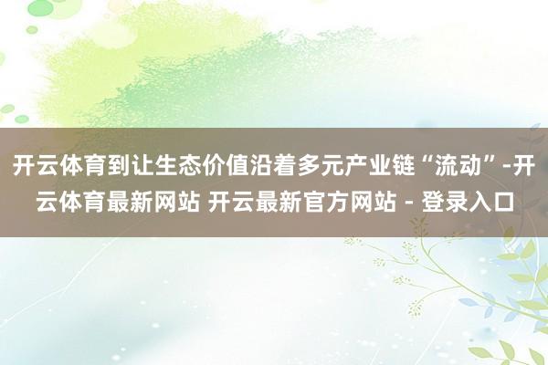 开云体育到让生态价值沿着多元产业链“流动”-开云体育最新网站 开云最新官方网站 - 登录入口