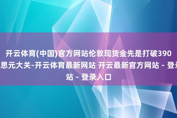 开云体育(中国)官方网站伦敦现货金先是打破3900好意思元大关-开云体育最新网站 开云最新官方网站 - 登录入口