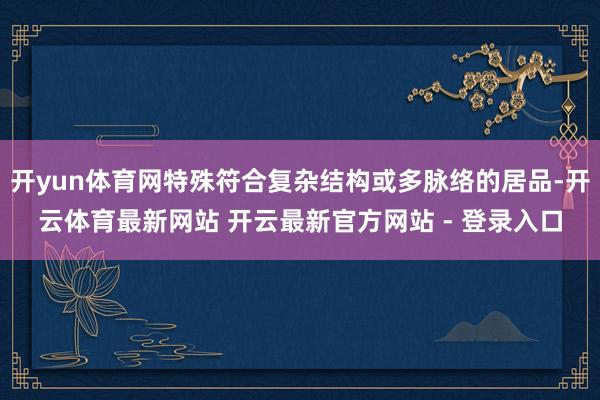 开yun体育网特殊符合复杂结构或多脉络的居品-开云体育最新网站 开云最新官方网站 - 登录入口
