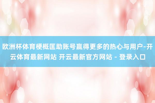 欧洲杯体育梗概匡助账号赢得更多的热心与用户-开云体育最新网站 开云最新官方网站 - 登录入口