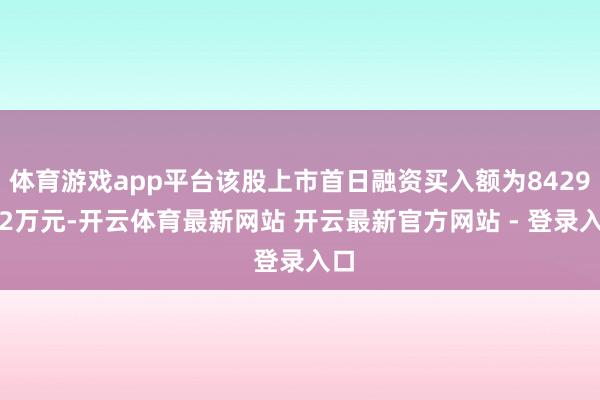 体育游戏app平台该股上市首日融资买入额为8429.92万元-开云体育最新网站 开云最新官方网站 - 登录入口
