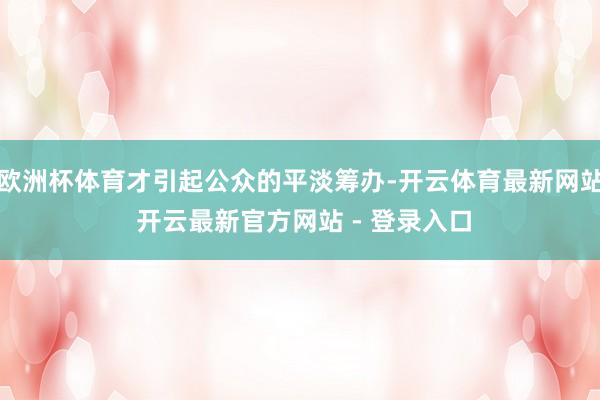 欧洲杯体育才引起公众的平淡筹办-开云体育最新网站 开云最新官方网站 - 登录入口