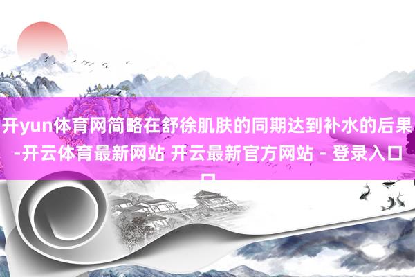 开yun体育网简略在舒徐肌肤的同期达到补水的后果-开云体育最新网站 开云最新官方网站 - 登录入口