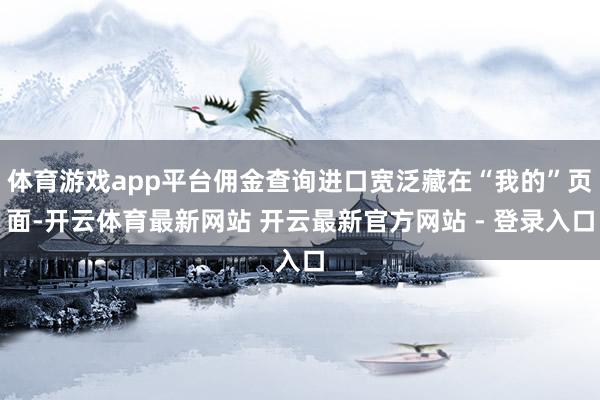 体育游戏app平台佣金查询进口宽泛藏在“我的”页面-开云体育最新网站 开云最新官方网站 - 登录入口