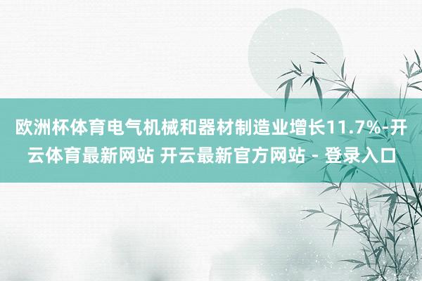 欧洲杯体育电气机械和器材制造业增长11.7%-开云体育最新网站 开云最新官方网站 - 登录入口