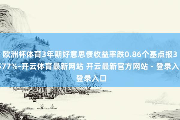 欧洲杯体育3年期好意思债收益率跌0.86个基点报3.577%-开云体育最新网站 开云最新官方网站 - 登录入口