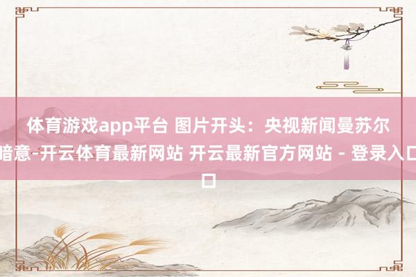 体育游戏app平台 　　图片开头：央视新闻　　曼苏尔暗意-开云体育最新网站 开云最新官方网站 - 登录入口