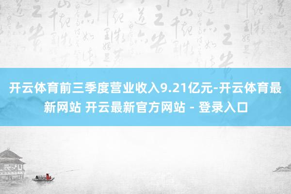 开云体育前三季度营业收入9.21亿元-开云体育最新网站 开云最新官方网站 - 登录入口