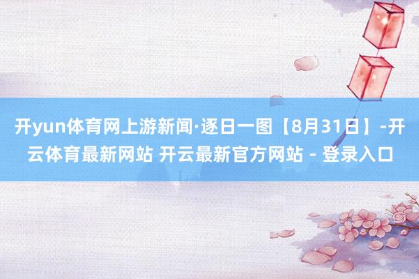 开yun体育网上游新闻·逐日一图【8月31日】-开云体育最新网站 开云最新官方网站 - 登录入口