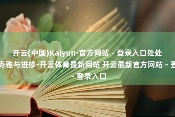 开云(中国)Kaiyun·官方网站 - 登录入口处处彰昭着秀雅与进修-开云体育最新网站 开云最新官方网站 - 登录入口
