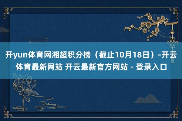 开yun体育网湘超积分榜（截止10月18日）-开云体育最新网站 开云最新官方网站 - 登录入口