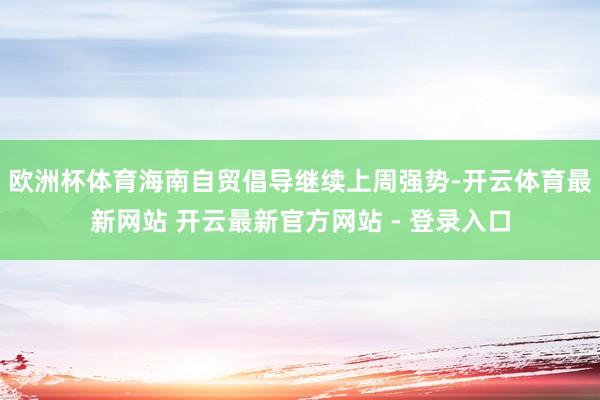 欧洲杯体育海南自贸倡导继续上周强势-开云体育最新网站 开云最新官方网站 - 登录入口