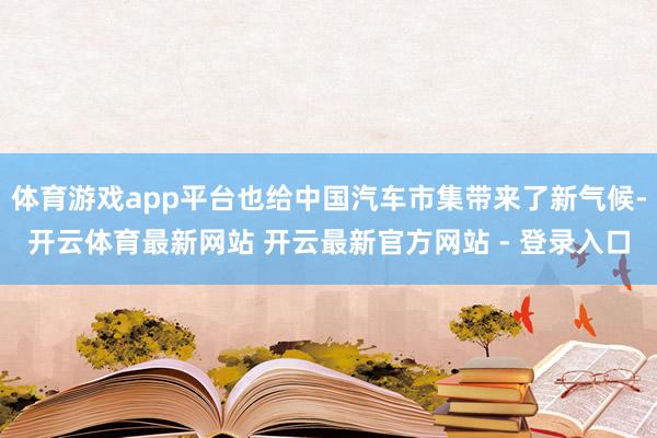 体育游戏app平台也给中国汽车市集带来了新气候-开云体育最新网站 开云最新官方网站 - 登录入口