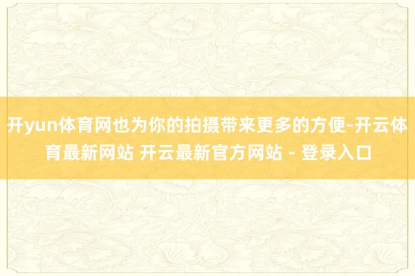 开yun体育网也为你的拍摄带来更多的方便-开云体育最新网站 开云最新官方网站 - 登录入口